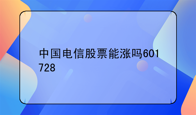 中国电信股票能涨吗601728