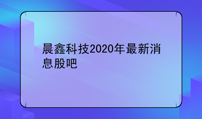 晨鑫科技2020年最新消息股吧