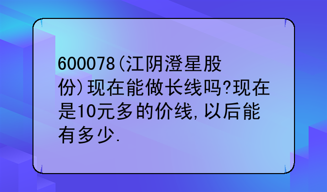 600078(江阴澄星股份)现在能做长线吗?现在是10元多的价线,以后能有多少.