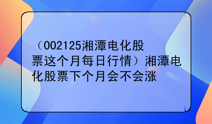 （002125湘潭电化股票这个月每日行情）湘潭电化股票下个月会不会涨