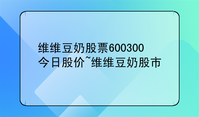 维维豆奶股票600300今日股价~维维豆奶股市