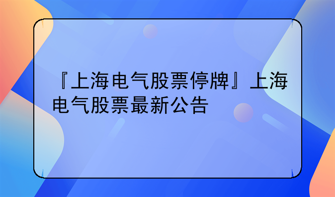『上海电气股票停牌』上海电气股票最新公告