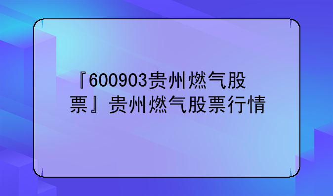 『600903贵州燃气股票』贵州燃气股票行情
