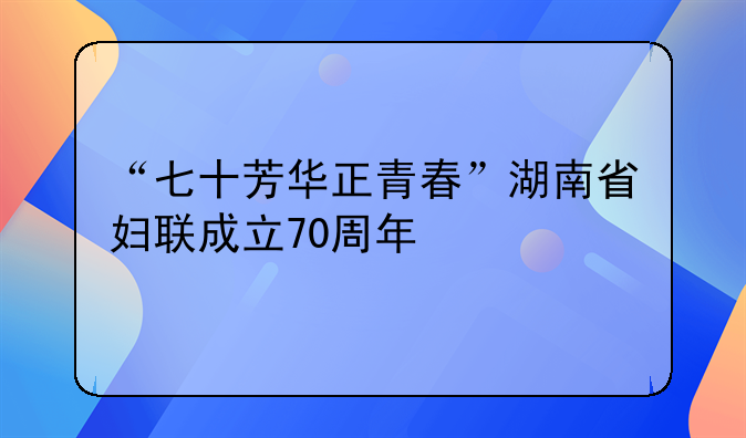 “七十芳华正青春”湖南省妇联成立70周年